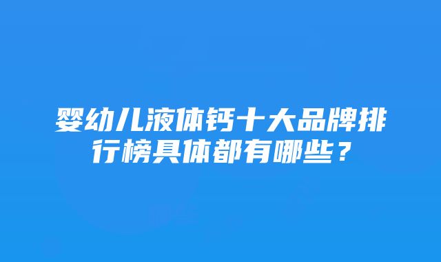 婴幼儿液体钙十大品牌排行榜具体都有哪些？