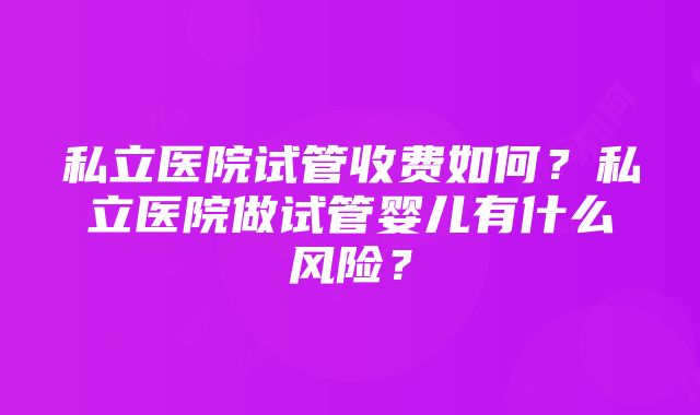 私立医院试管收费如何？私立医院做试管婴儿有什么风险？