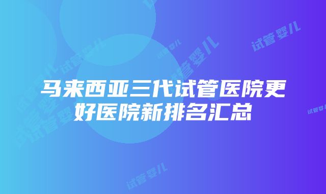 马来西亚三代试管医院更好医院新排名汇总