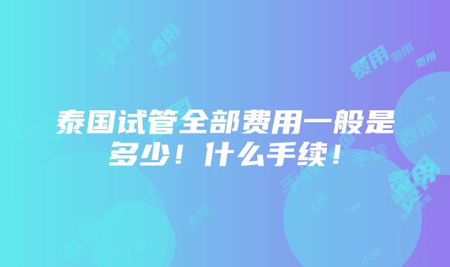 泰国试管全部费用一般是多少！什么手续！