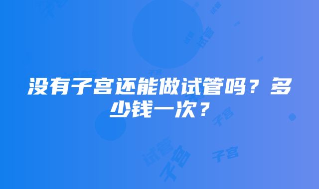 没有子宫还能做试管吗？多少钱一次？