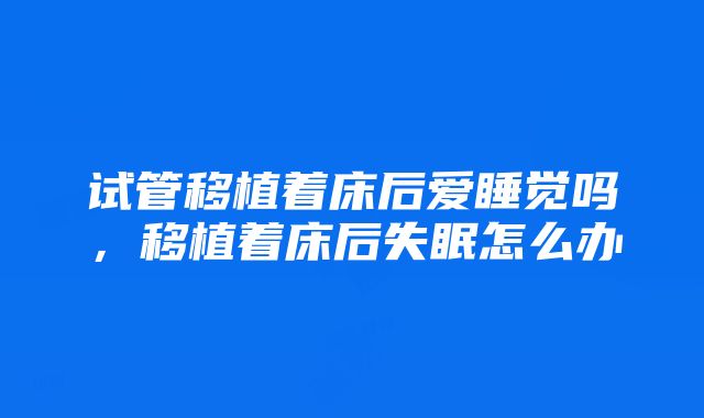 试管移植着床后爱睡觉吗，移植着床后失眠怎么办