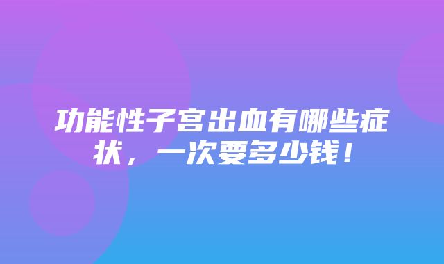 功能性子宫出血有哪些症状，一次要多少钱！