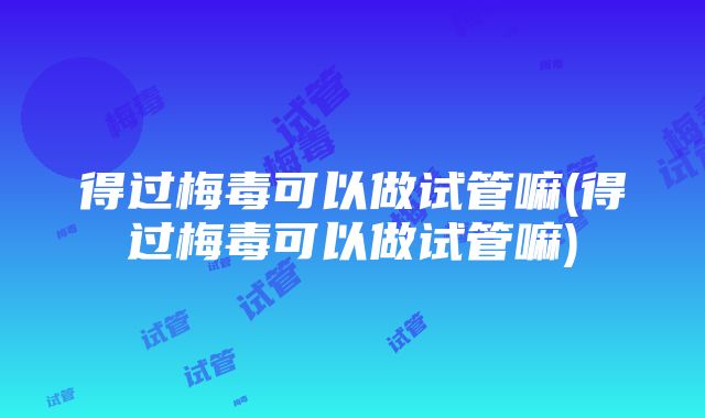 得过梅毒可以做试管嘛(得过梅毒可以做试管嘛)