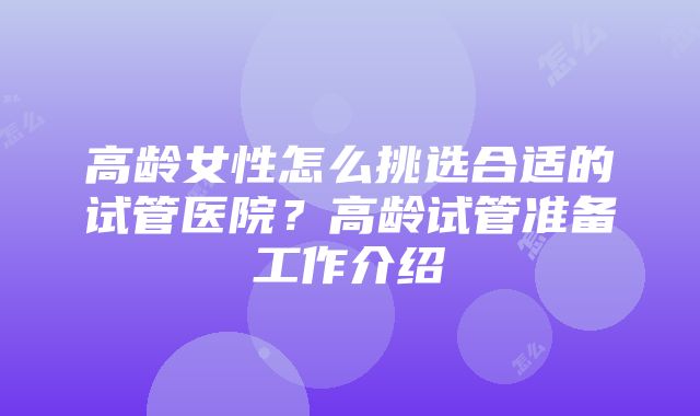 高龄女性怎么挑选合适的试管医院？高龄试管准备工作介绍