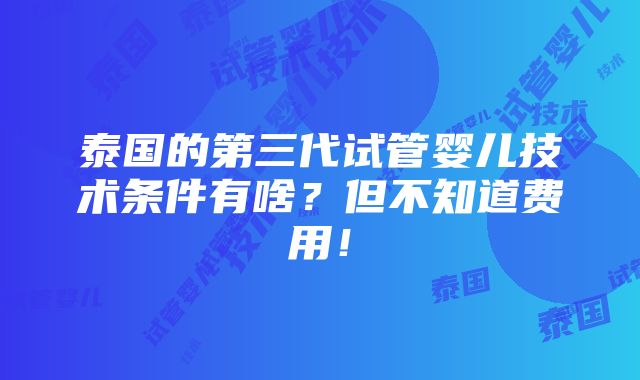 泰国的第三代试管婴儿技术条件有啥？但不知道费用！