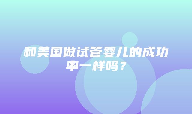 和美国做试管婴儿的成功率一样吗？