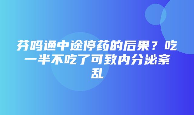 芬吗通中途停药的后果？吃一半不吃了可致内分泌紊乱