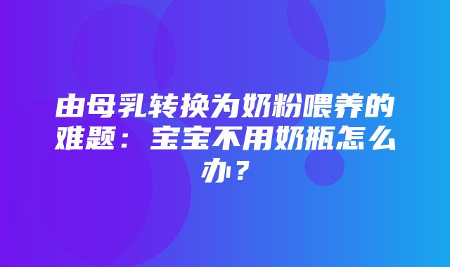 由母乳转换为奶粉喂养的难题：宝宝不用奶瓶怎么办？