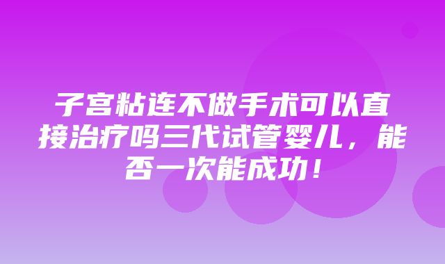 子宫粘连不做手术可以直接治疗吗三代试管婴儿，能否一次能成功！