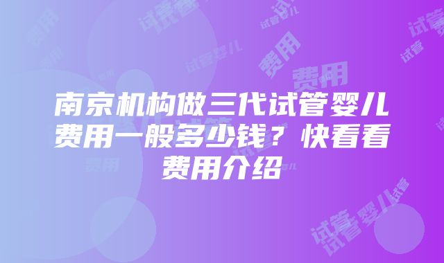 南京机构做三代试管婴儿费用一般多少钱？快看看费用介绍