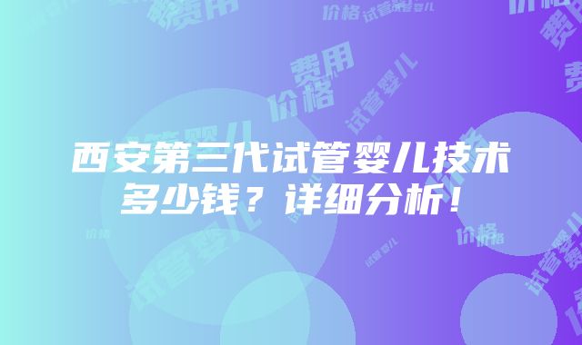 西安第三代试管婴儿技术多少钱？详细分析！