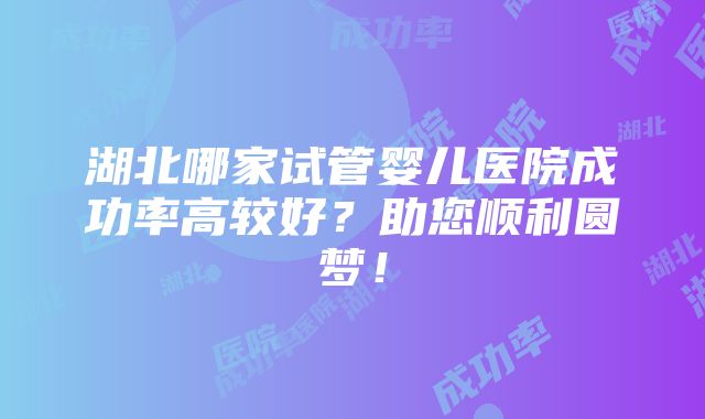 湖北哪家试管婴儿医院成功率高较好？助您顺利圆梦！