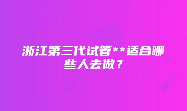 浙江第三代试管**适合哪些人去做？