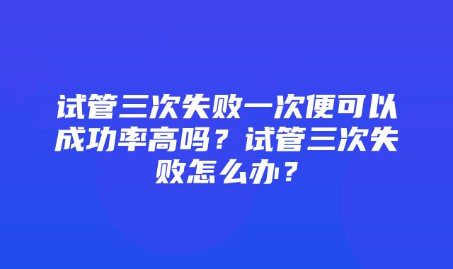 试管三次失败一次便可以成功率高吗？试管三次失败怎么办？