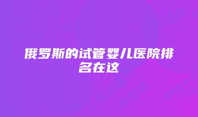 俄罗斯的试管婴儿医院排名在这