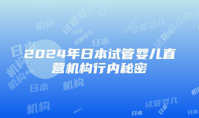 2024年日本试管婴儿直营机构行内秘密