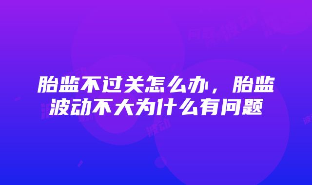 胎监不过关怎么办，胎监波动不大为什么有问题