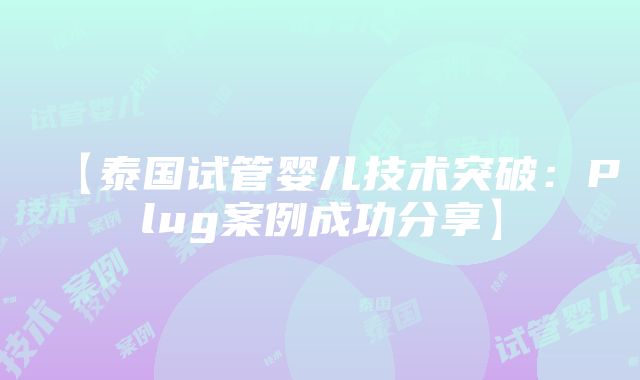 【泰国试管婴儿技术突破：Plug案例成功分享】