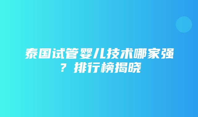 泰国试管婴儿技术哪家强？排行榜揭晓