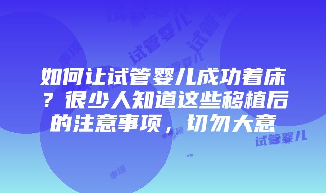 如何让试管婴儿成功着床？很少人知道这些移植后的注意事项，切勿大意