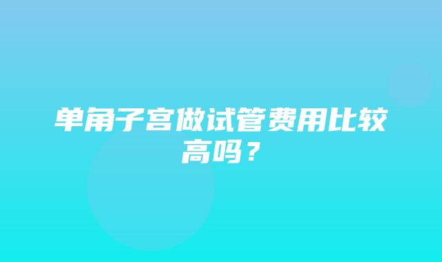 单角子宫做试管费用比较高吗？