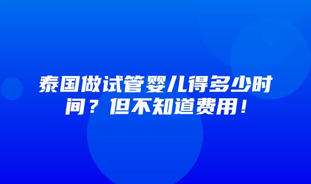 泰国做试管婴儿得多少时间？但不知道费用！