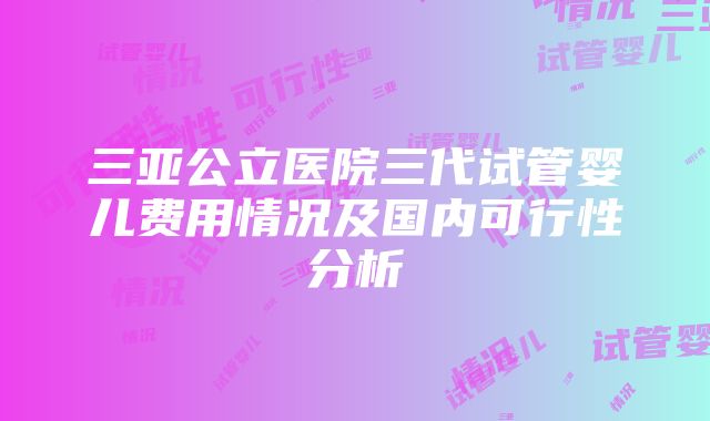 三亚公立医院三代试管婴儿费用情况及国内可行性分析