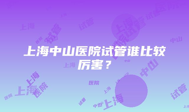 上海中山医院试管谁比较厉害？