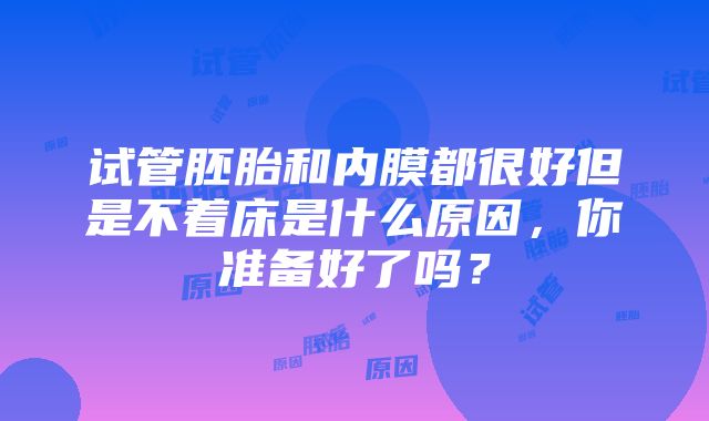 试管胚胎和内膜都很好但是不着床是什么原因，你准备好了吗？