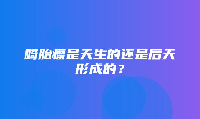 畸胎瘤是天生的还是后天形成的？