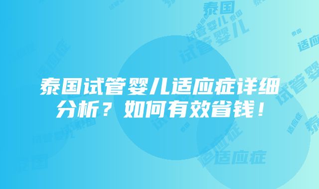 泰国试管婴儿适应症详细分析？如何有效省钱！