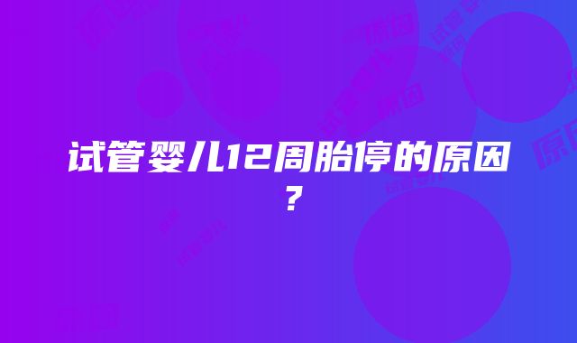 试管婴儿12周胎停的原因？