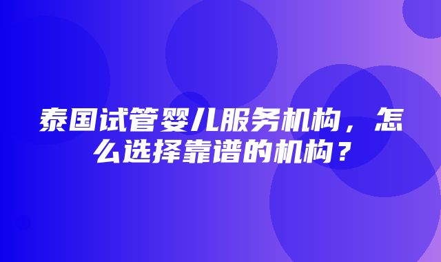 泰国试管婴儿服务机构，怎么选择靠谱的机构？