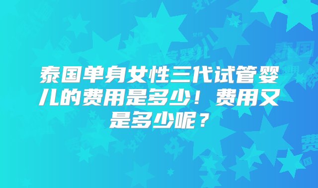 泰国单身女性三代试管婴儿的费用是多少！费用又是多少呢？