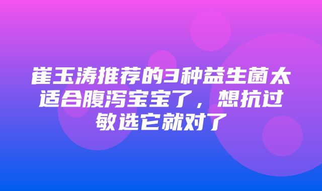 崔玉涛推荐的3种益生菌太适合腹泻宝宝了，想抗过敏选它就对了