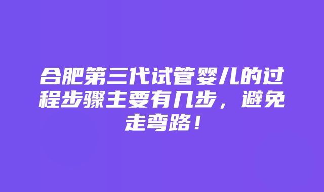 合肥第三代试管婴儿的过程步骤主要有几步，避免走弯路！