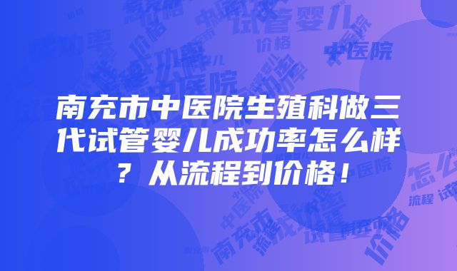 南充市中医院生殖科做三代试管婴儿成功率怎么样？从流程到价格！