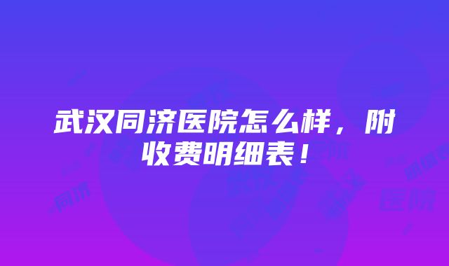 武汉同济医院怎么样，附收费明细表！