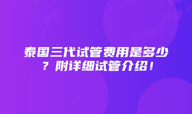 泰国三代试管费用是多少？附详细试管介绍！