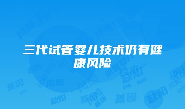 三代试管婴儿技术仍有健康风险