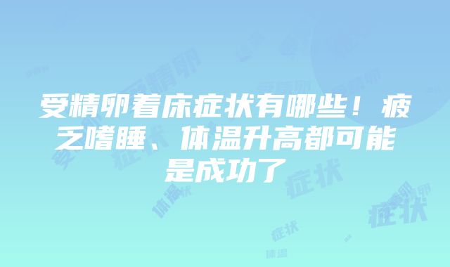 受精卵着床症状有哪些！疲乏嗜睡、体温升高都可能是成功了