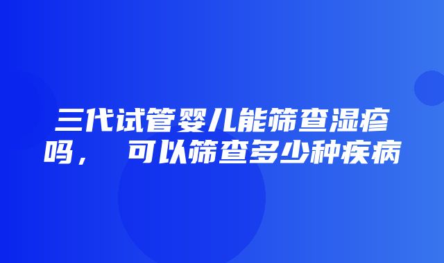 三代试管婴儿能筛查湿疹吗， 可以筛查多少种疾病