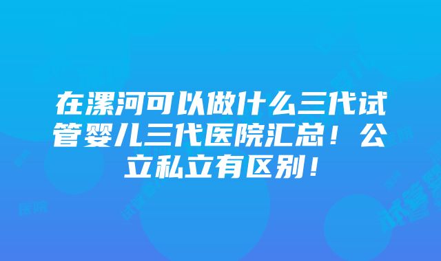 在漯河可以做什么三代试管婴儿三代医院汇总！公立私立有区别！