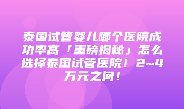 泰国试管婴儿哪个医院成功率高「重磅揭秘」怎么选择泰国试管医院！2~4万元之间！