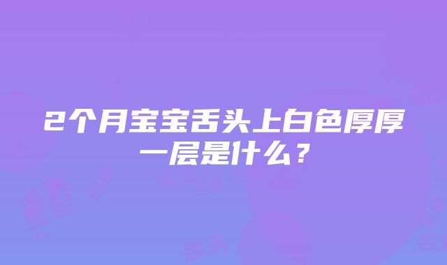 2个月宝宝舌头上白色厚厚一层是什么？