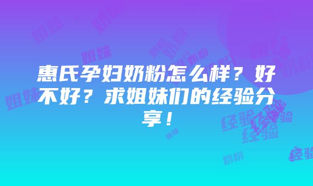 惠氏孕妇奶粉怎么样？好不好？求姐妹们的经验分享！