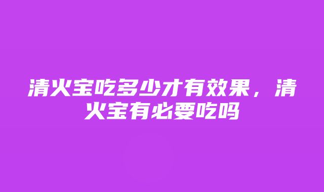 清火宝吃多少才有效果，清火宝有必要吃吗