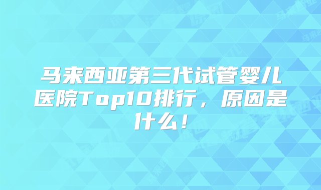 马来西亚第三代试管婴儿医院Top10排行，原因是什么！