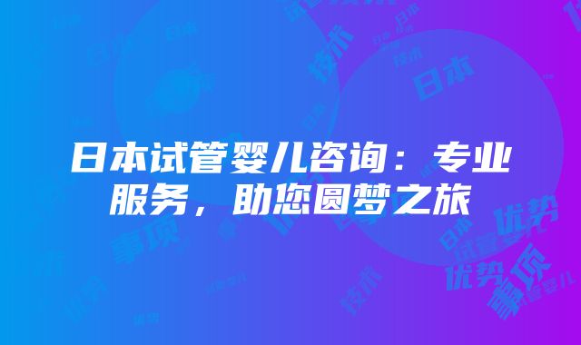 日本试管婴儿咨询：专业服务，助您圆梦之旅